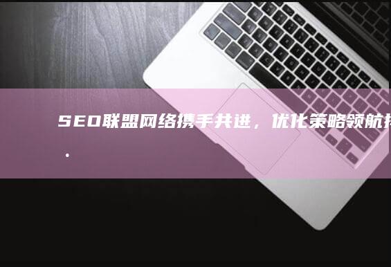 SEO联盟网络：携手共进，优化策略领航排名巅峰